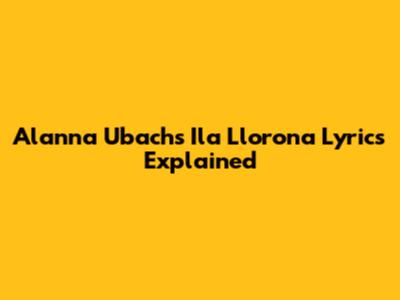 Alanna Ubach's "Ila Llorona" Lyrics Explained