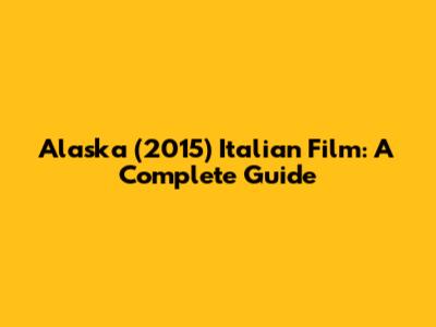 Alaska (2015) Italian Film: A Complete Guide