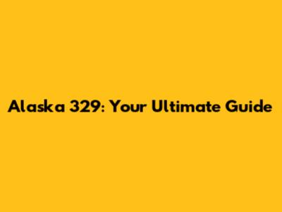 Alaska 329: Your Ultimate Guide
