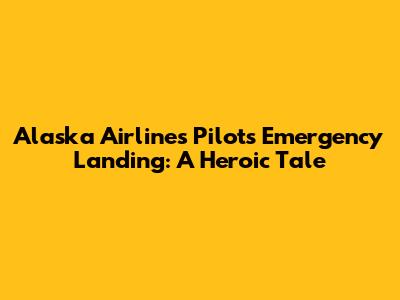 Alaska Airlines Pilot's Emergency Landing: A Heroic Tale