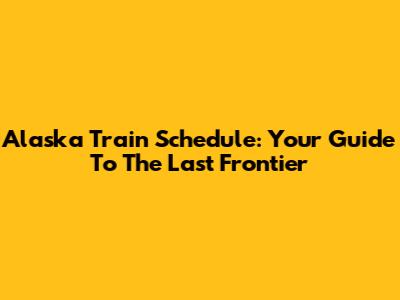 Alaska Train Schedule: Your Guide To The Last Frontier