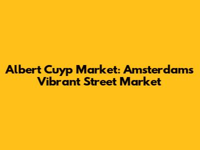Albert Cuyp Market: Amsterdam's Vibrant Street Market