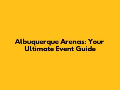 Albuquerque Arenas: Your Ultimate Event Guide