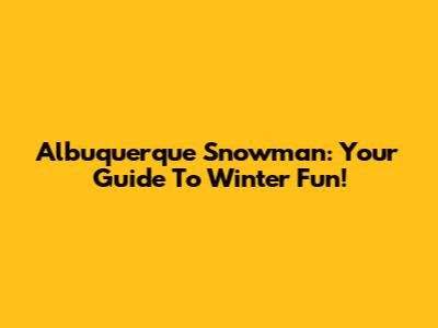 Albuquerque Snowman: Your Guide To Winter Fun!