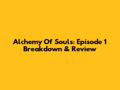 Alchemy Of Souls: Episode 1 Breakdown & Review
