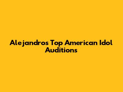 Alejandro's Top American Idol Auditions