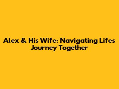 Alex & His Wife: Navigating Life's Journey Together