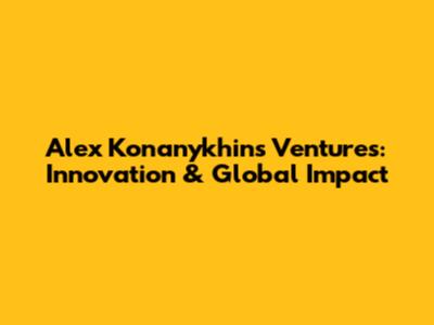 Alex Konanykhin's Ventures: Innovation & Global Impact