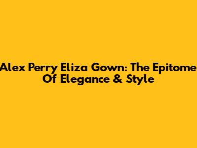 Alex Perry Eliza Gown: The Epitome Of Elegance & Style