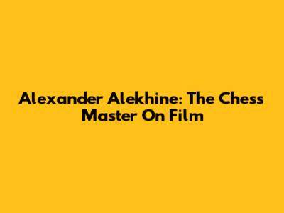 Alexander Alekhine: The Chess Master On Film