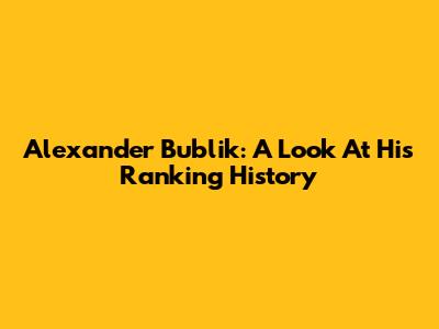 Alexander Bublik: A Look At His Ranking History