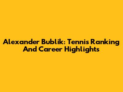 Alexander Bublik: Tennis Ranking And Career Highlights