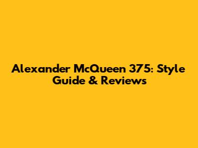 Alexander McQueen 375: Style Guide & Reviews