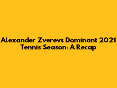 Alexander Zverev's Dominant 2021 Tennis Season: A Recap