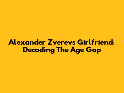 Alexander Zverev's Girlfriend: Decoding The Age Gap