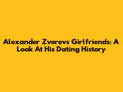 Alexander Zverev's Girlfriends: A Look At His Dating History