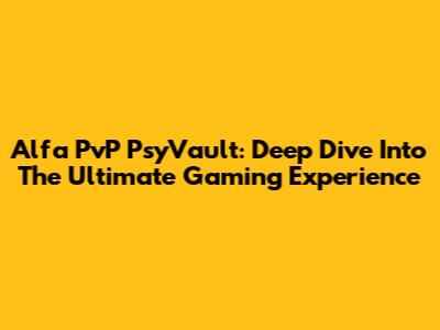 Alfa PvP PsyVault: Deep Dive Into The Ultimate Gaming Experience