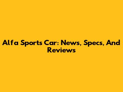 Alfa Sports Car: News, Specs, And Reviews