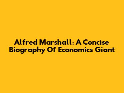 Alfred Marshall: A Concise Biography Of Economics Giant
