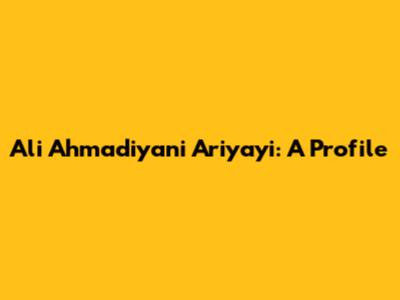 Ali Ahmadiyani Ariyayi: A Profile