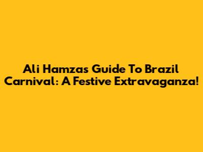 Ali Hamza's Guide To Brazil Carnival: A Festive Extravaganza!