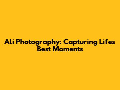 Ali Photography: Capturing Life's Best Moments