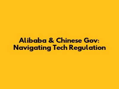 Alibaba & Chinese Gov: Navigating Tech Regulation