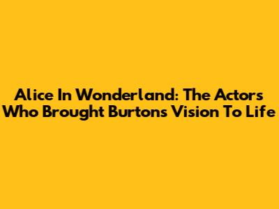 Alice In Wonderland: The Actors Who Brought Burton's Vision To Life