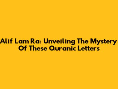 Alif Lam Ra: Unveiling The Mystery Of These Quranic Letters
