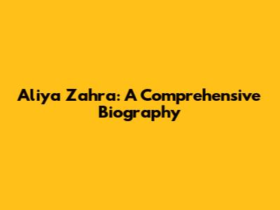 Aliya Zahra: A Comprehensive Biography