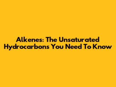 Alkenes: The Unsaturated Hydrocarbons You Need To Know