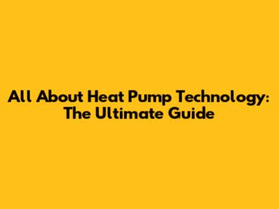All About Heat Pump Technology: The Ultimate Guide