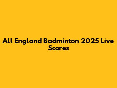 All England Badminton 2025 Live Scores