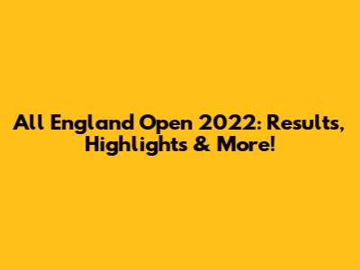 All England Open 2022: Results, Highlights & More!