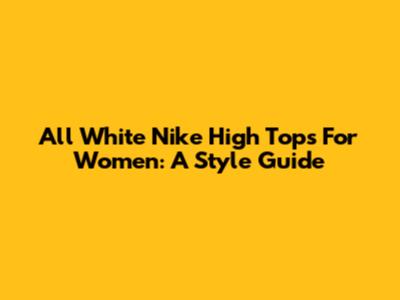 All White Nike High Tops For Women: A Style Guide