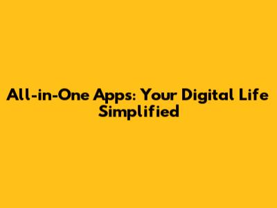 All-in-One Apps: Your Digital Life Simplified