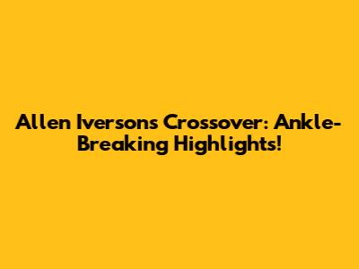 Allen Iverson's Crossover: Ankle-Breaking Highlights!