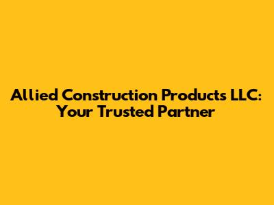 Allied Construction Products LLC: Your Trusted Partner