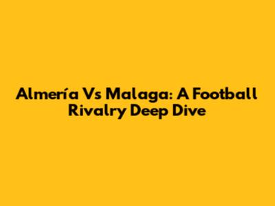 Almería Vs Malaga: A Football Rivalry Deep Dive