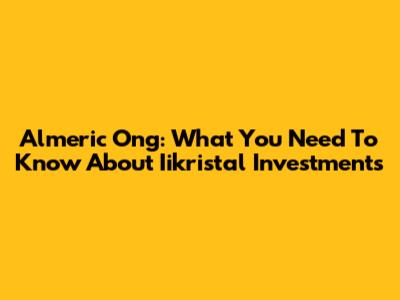 Almeric Ong: What You Need To Know About Iikristal Investments