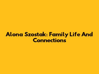 Alona Szostak: Family Life And Connections