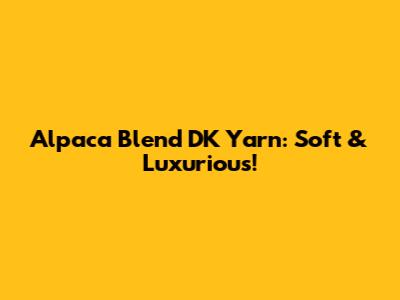 Alpaca Blend DK Yarn: Soft & Luxurious!