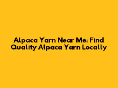 Alpaca Yarn Near Me: Find Quality Alpaca Yarn Locally