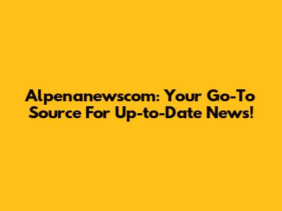 Alpenanewscom: Your Go-To Source For Up-to-Date News!