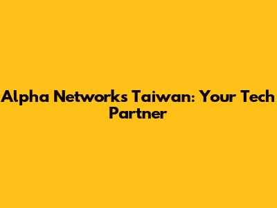Alpha Networks Taiwan: Your Tech Partner