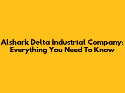 Alshark Delta Industrial Company: Everything You Need To Know