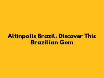 Altinpolis Brazil: Discover This Brazilian Gem
