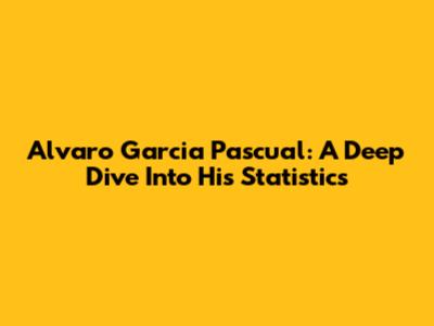 Alvaro Garcia Pascual: A Deep Dive Into His Statistics