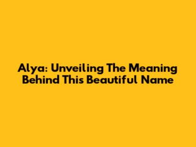 Alya: Unveiling The Meaning Behind This Beautiful Name