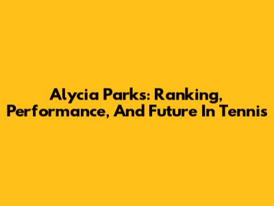 Alycia Parks: Ranking, Performance, And Future In Tennis